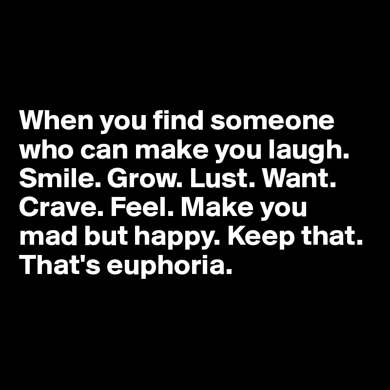 


When you find someone who can make you laugh. Smile. Grow. Lust. Want. Crave. Feel. Make you mad but happy. Keep that. That's euphoria.


