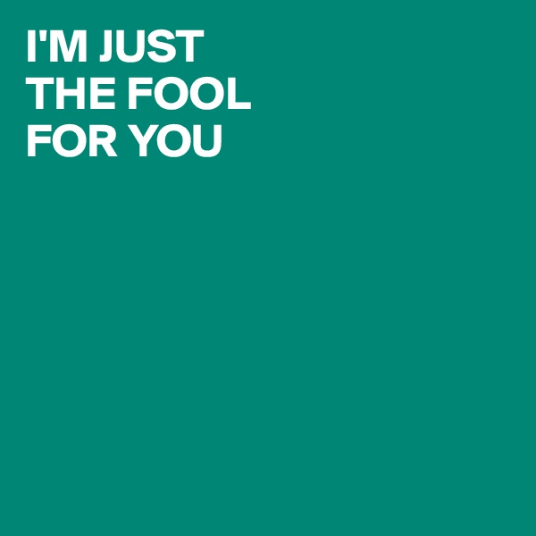 I'M JUST 
THE FOOL 
FOR YOU






