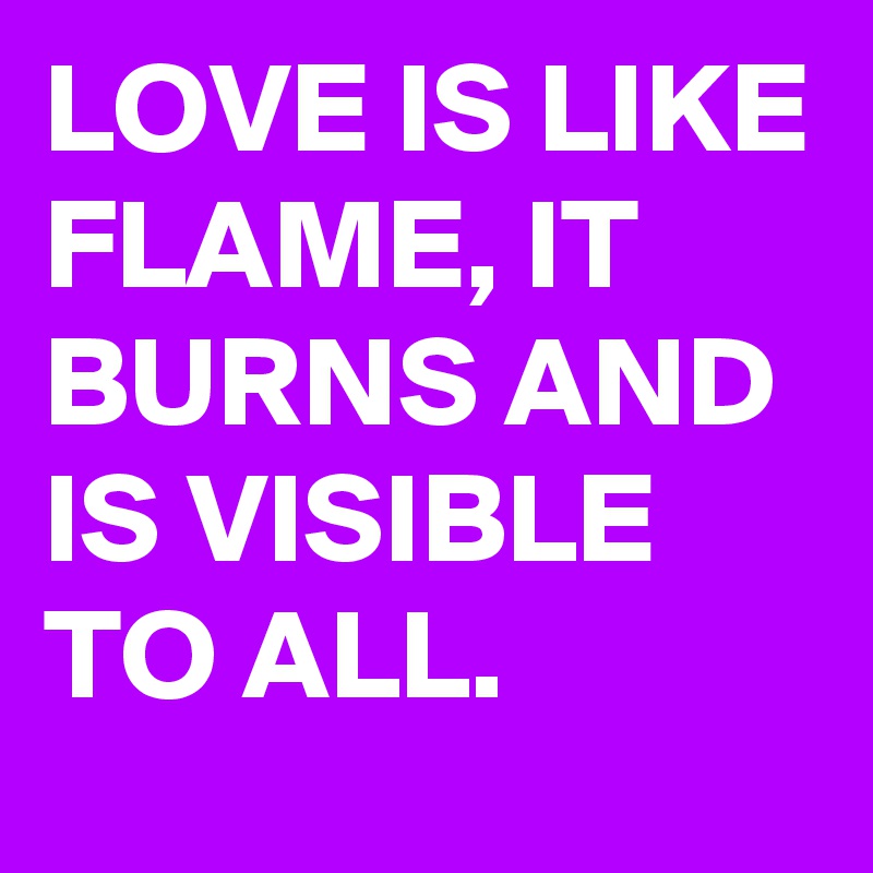 LOVE IS LIKE FLAME, IT BURNS AND IS VISIBLE TO ALL. 