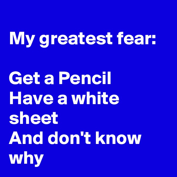 
My greatest fear:

Get a Pencil
Have a white sheet
And don't know why