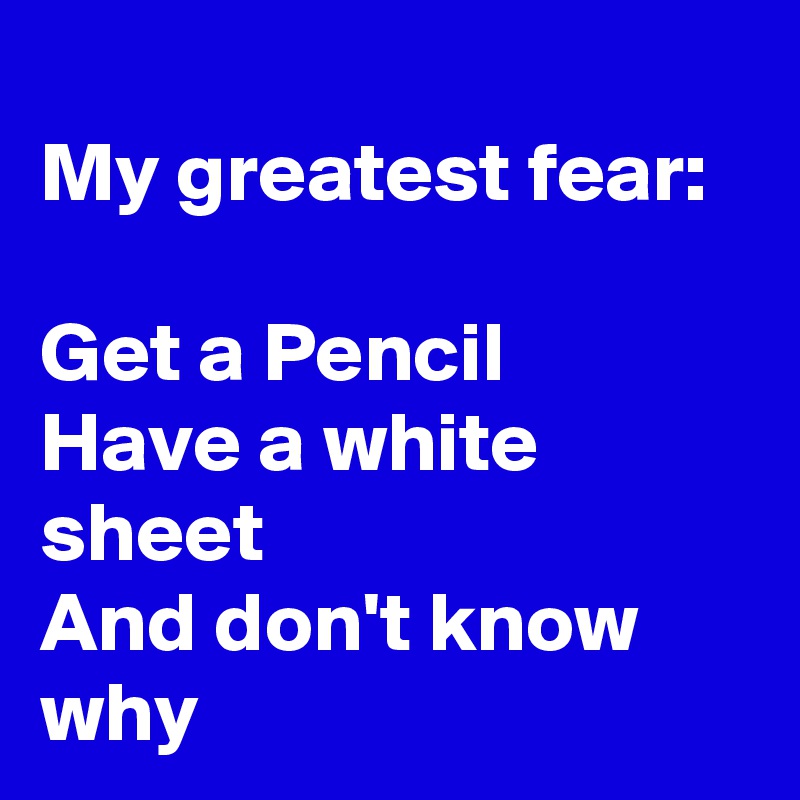 
My greatest fear:

Get a Pencil
Have a white sheet
And don't know why