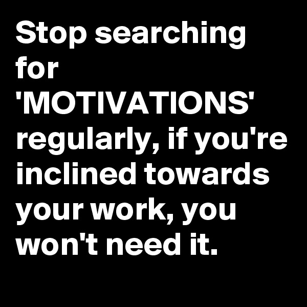 Stop searching for 'MOTIVATIONS' regularly, if you're inclined towards your work, you won't need it.