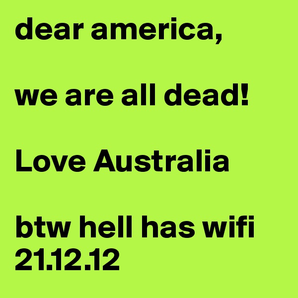dear america, 

we are all dead!

Love Australia

btw hell has wifi
21.12.12