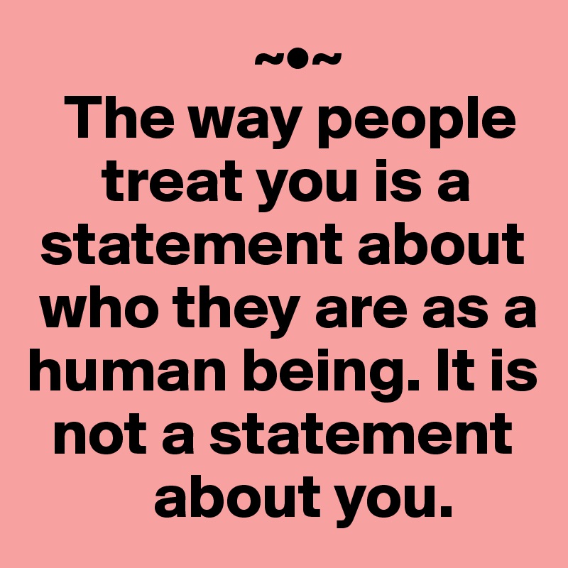                   ~•~
   The way people 
      treat you is a 
 statement about 
 who they are as a human being. It is 
  not a statement 
          about you.