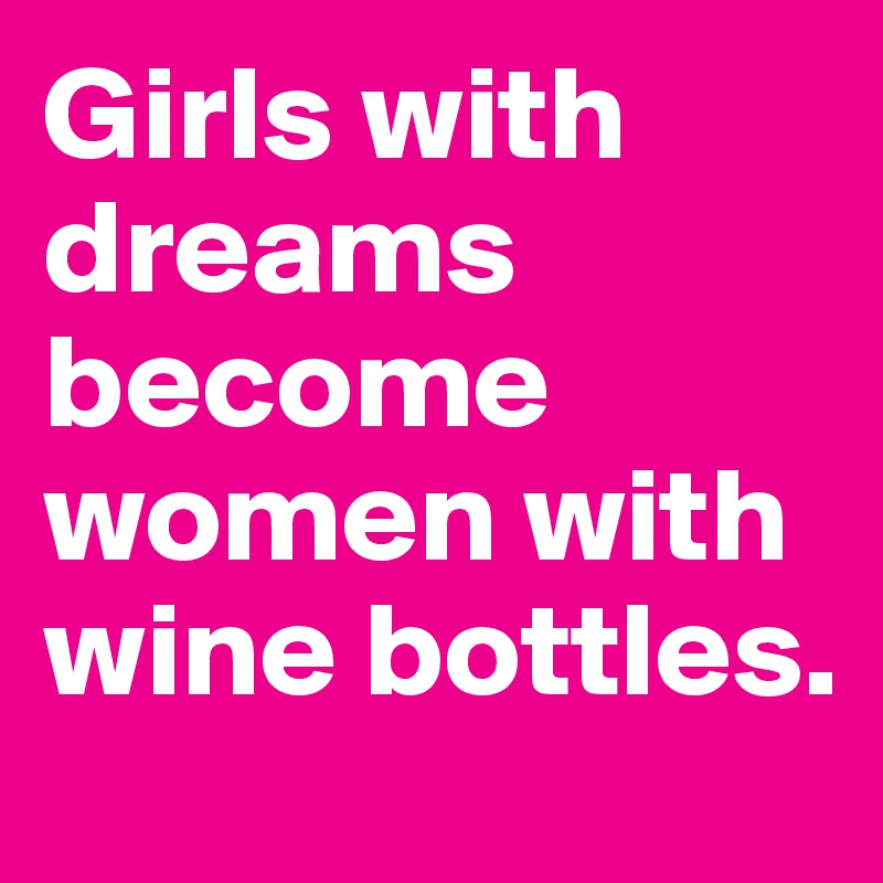 Girls with dreams become women with wine bottles.