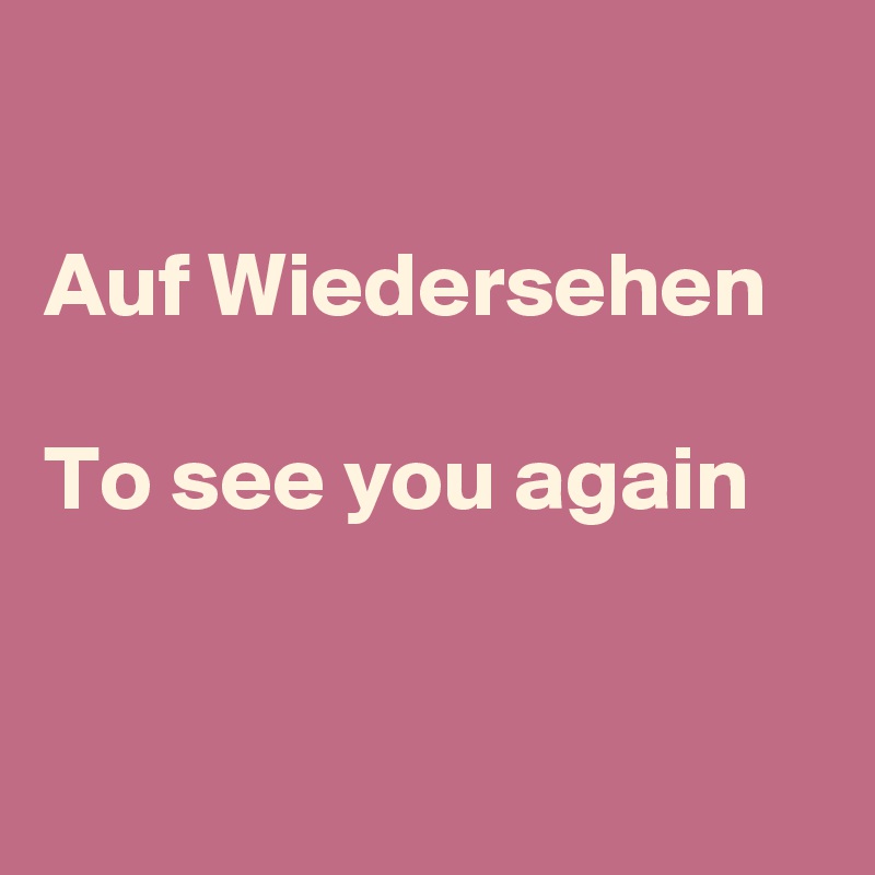 

Auf Wiedersehen

To see you again


