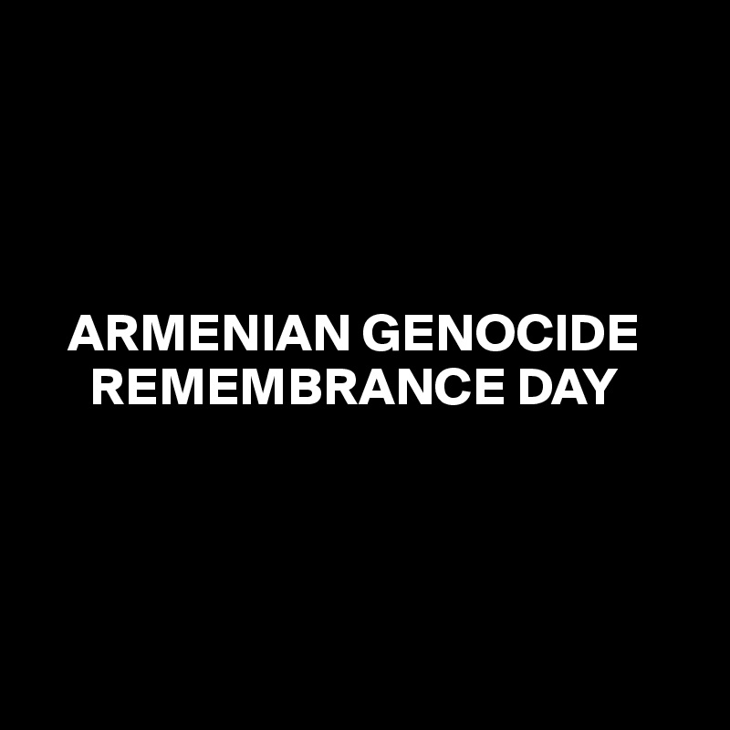 




   ARMENIAN GENOCIDE
     REMEMBRANCE DAY




