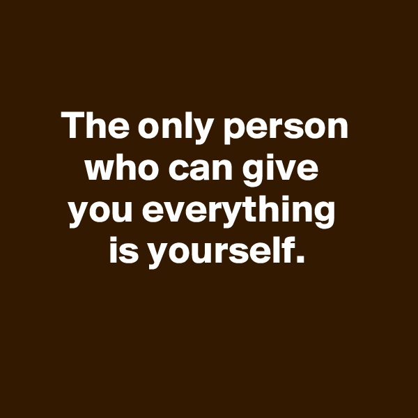 

The only person who can give 
you everything 
is yourself.


