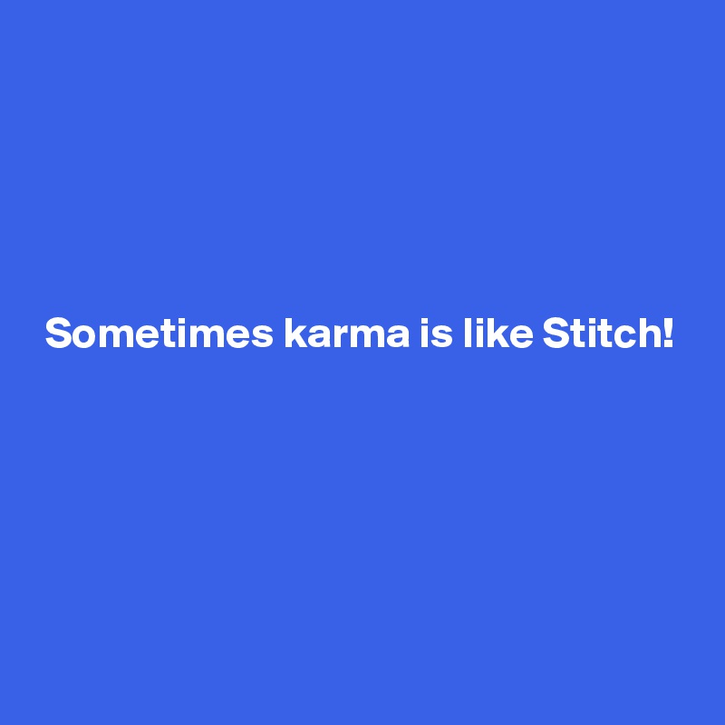 





 Sometimes karma is like Stitch!






