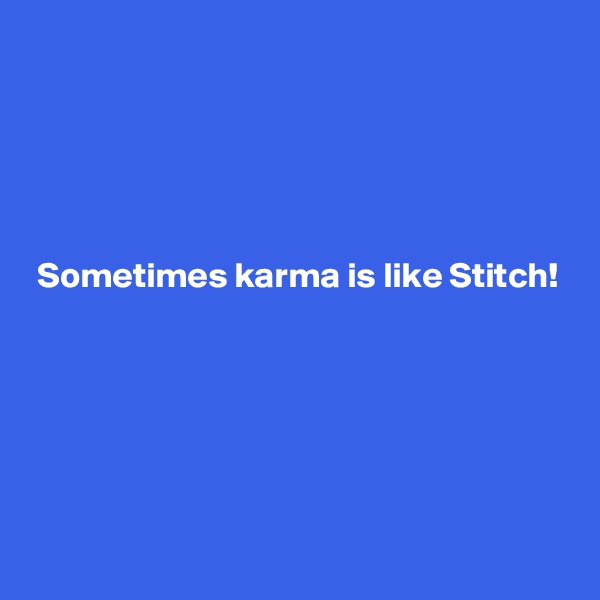 





 Sometimes karma is like Stitch!






