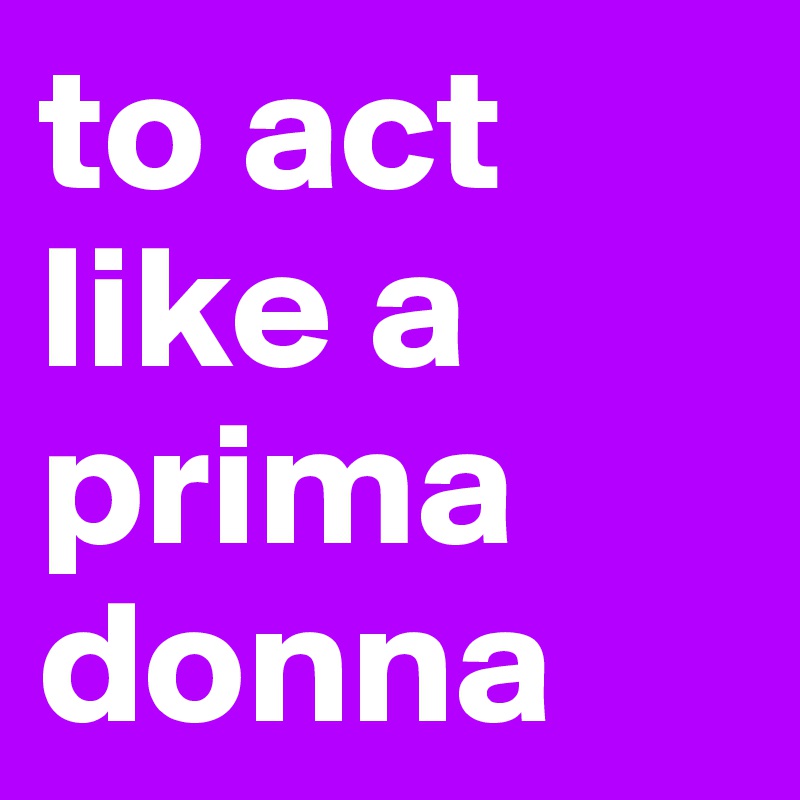 to act like a prima donna