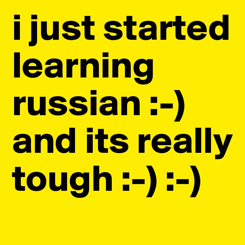 i just started learning russian :-) and its really tough :-) :-)