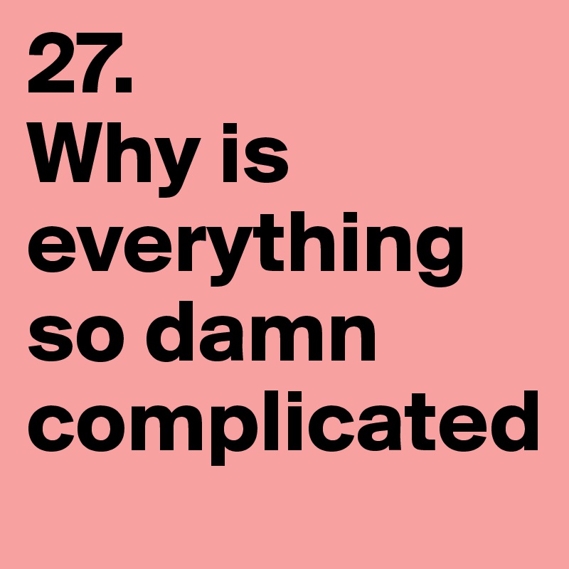 27.
Why is everything so damn complicated