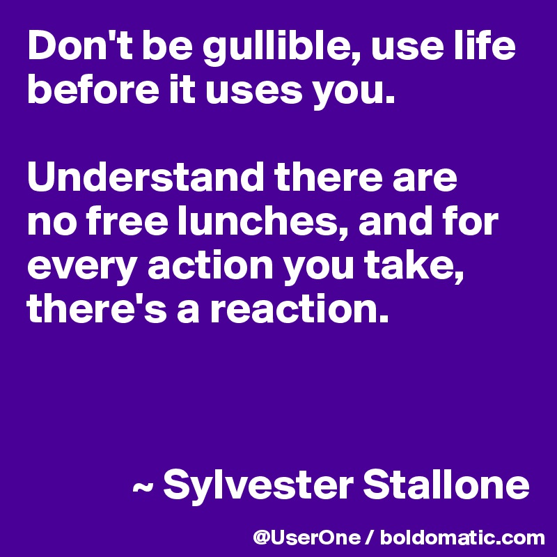 Don't be gullible, use life before it uses you. 

Understand there are
no free lunches, and for every action you take, there's a reaction.



            ~ Sylvester Stallone 