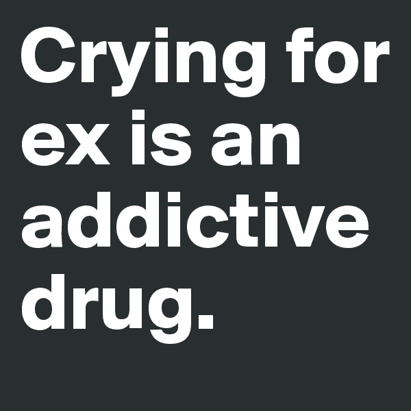 Crying for ex is an addictive drug.