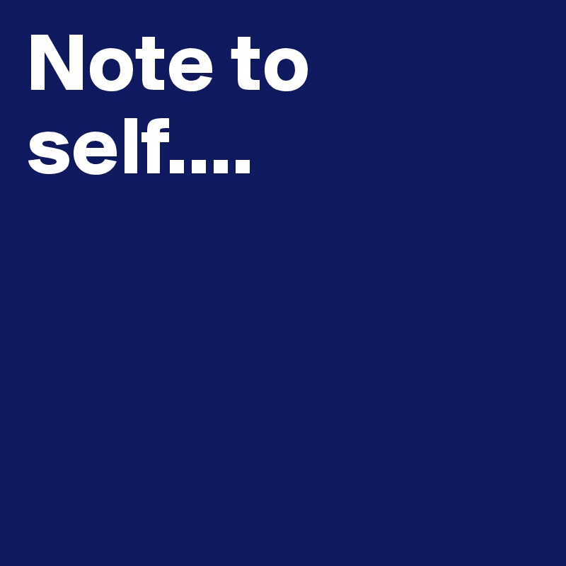 Note to self....



