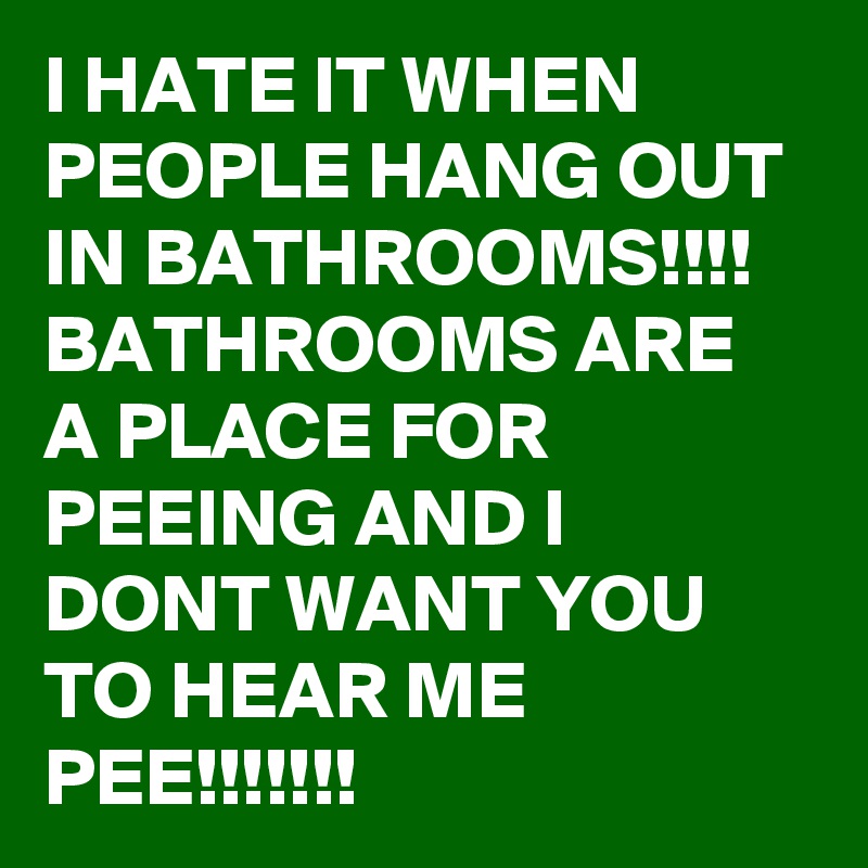 I HATE IT WHEN PEOPLE HANG OUT IN BATHROOMS!!!! BATHROOMS ARE A PLACE FOR PEEING AND I DONT WANT YOU TO HEAR ME PEE!!!!!!!