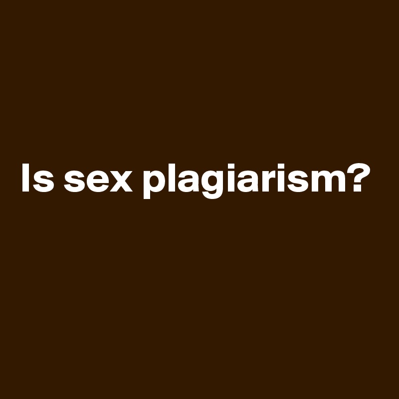 

Is sex plagiarism?




