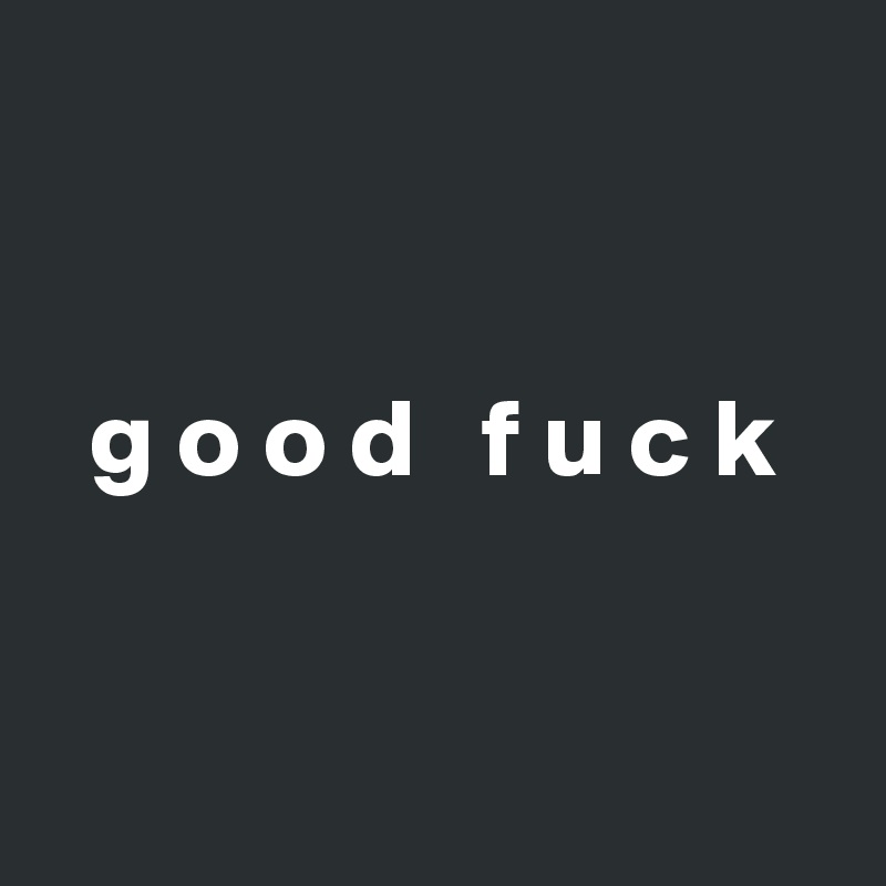 


  g o o d   f u c k 


