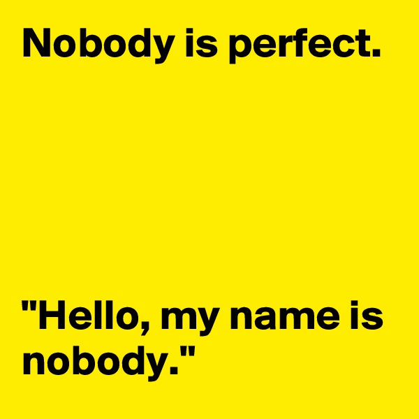 Nobody is perfect.





"Hello, my name is nobody."
