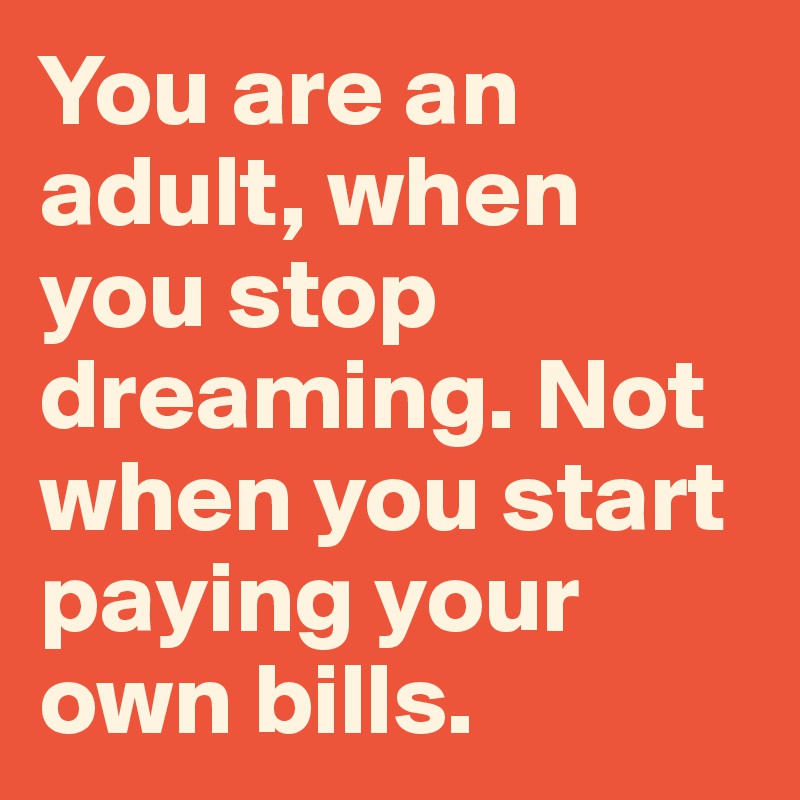 You are an adult, when you stop dreaming. Not when you start paying your own bills.