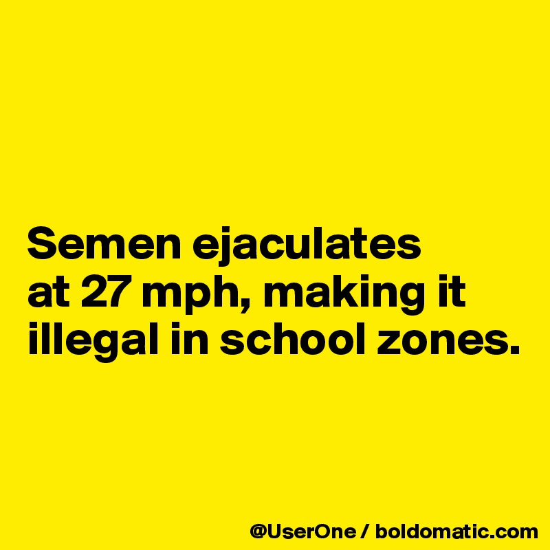 



Semen ejaculates
at 27 mph, making it illegal in school zones.


