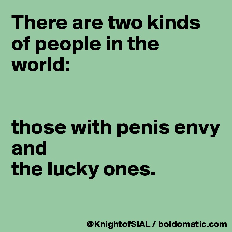 There are two kinds of people in the world:


those with penis envy 
and 
the lucky ones.
