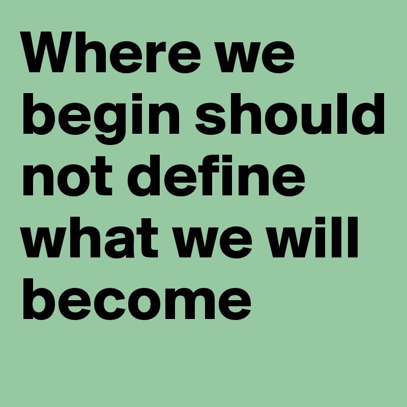 Where we begin should not define what we will become