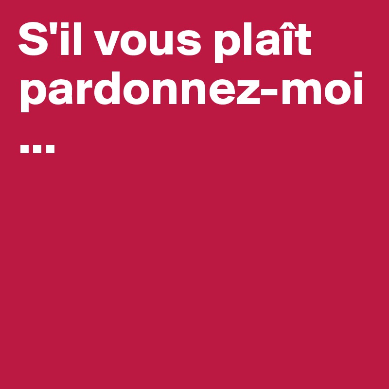 S'il vous plaît pardonnez-moi ...



