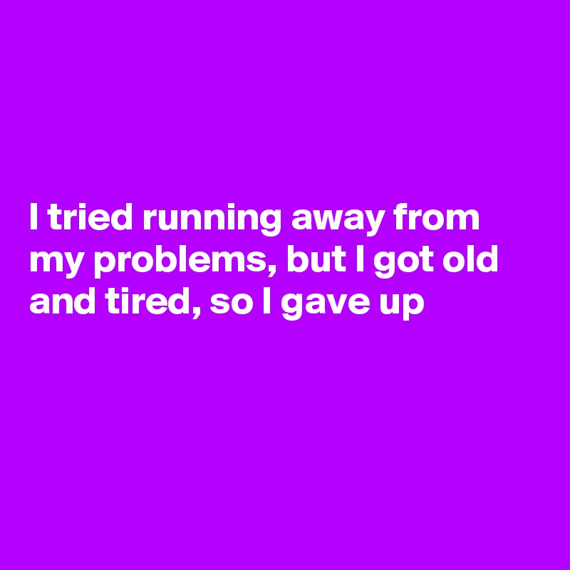 



I tried running away from my problems, but I got old and tired, so I gave up 




