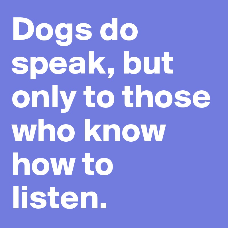 Dogs do speak, but only to those who know how to listen.