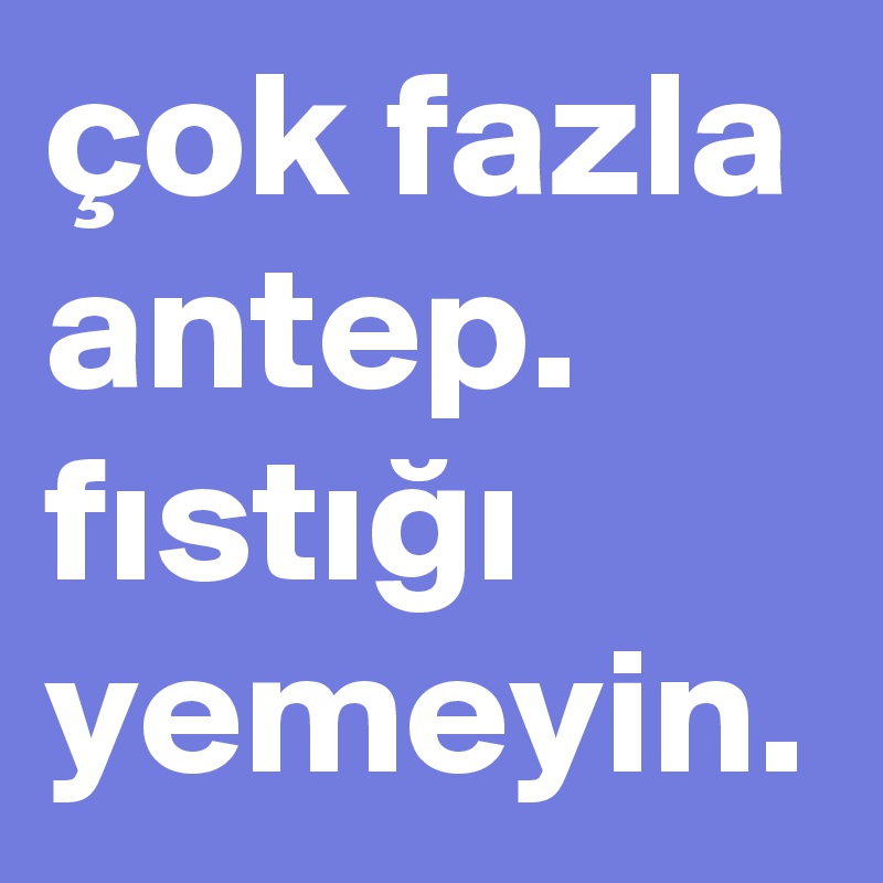 çok fazla antep. fistigi yemeyin. 