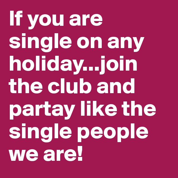 If you are single on any holiday...join the club and partay like the single people we are!