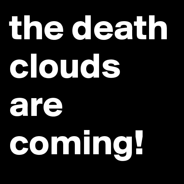 the death clouds are coming!