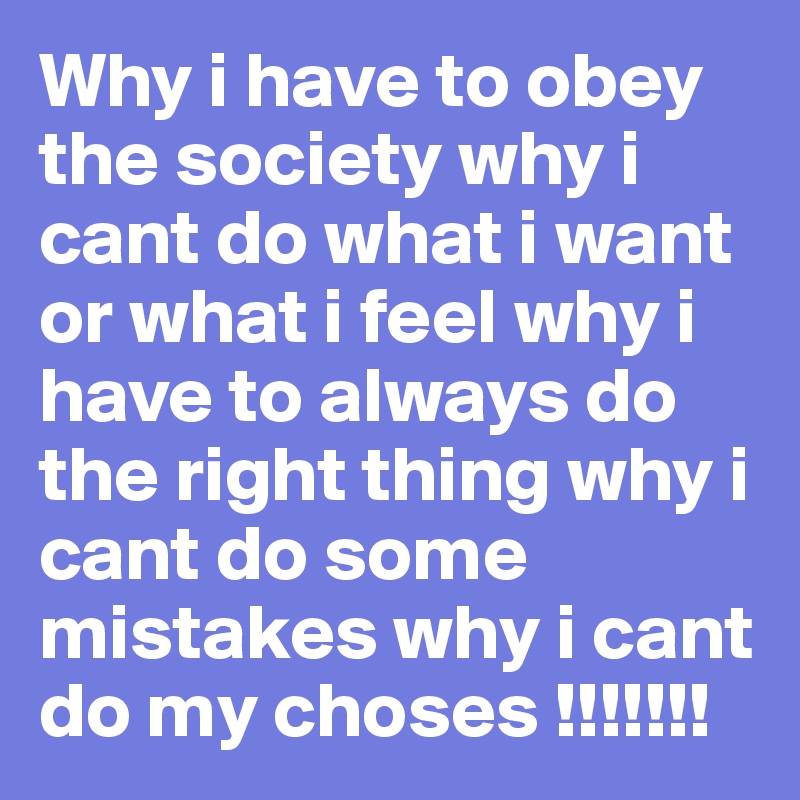 Why i have to obey the society why i cant do what i want or what i feel why i have to always do the right thing why i cant do some mistakes why i cant do my choses !!!!!!!