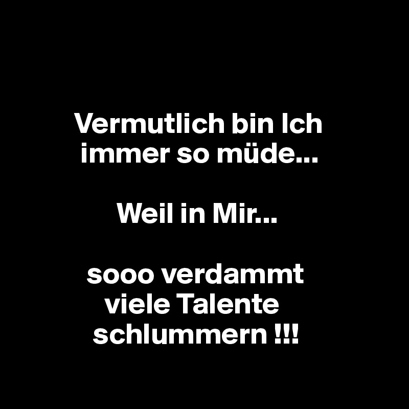 


         Vermutlich bin Ich     
          immer so müde...

                Weil in Mir...

           sooo verdammt
              viele Talente        
            schlummern !!!
