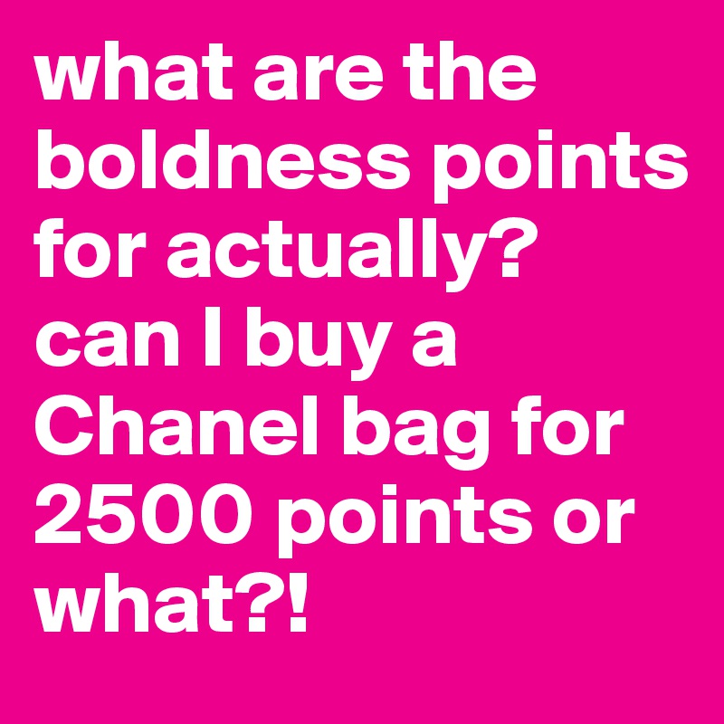 what are the boldness points for actually? can I buy a Chanel bag for 2500 points or what?!