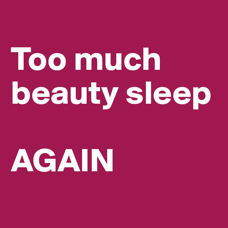 
Too much beauty sleep 

AGAIN

