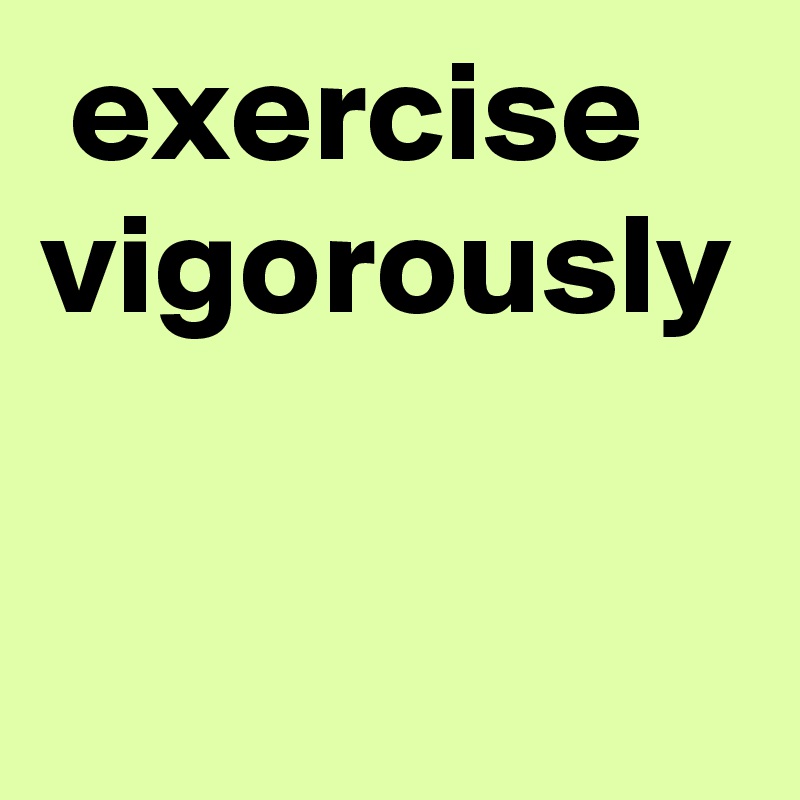  exercise vigorously