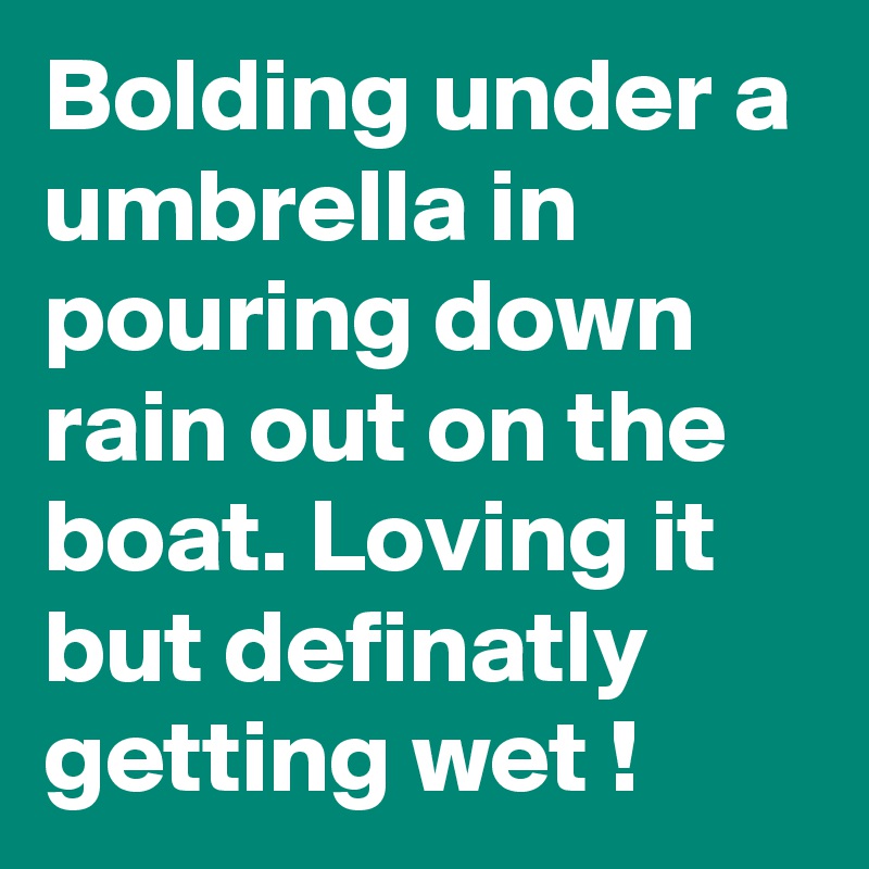 Bolding under a umbrella in pouring down rain out on the boat. Loving it but definatly getting wet ! 