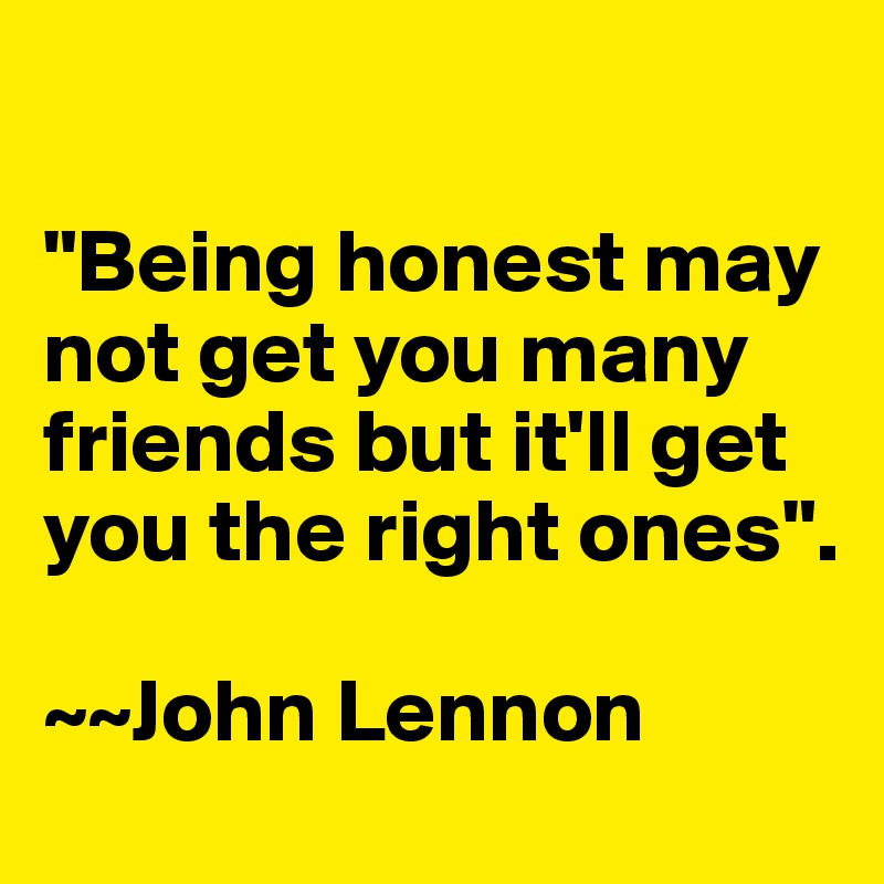 

"Being honest may not get you many friends but it'll get you the right ones".

~~John Lennon