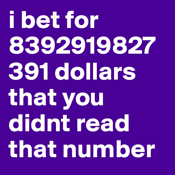 i bet for 8392919827391 dollars that you didnt read that number