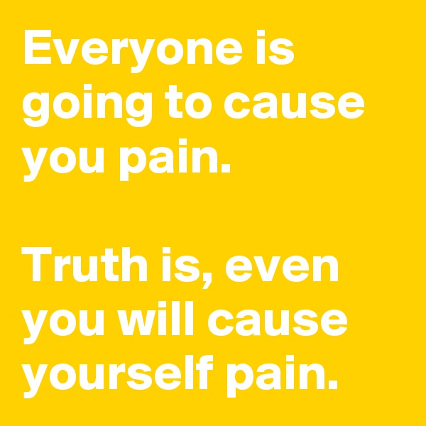 Everyone is going to cause you pain.

Truth is, even you will cause yourself pain.