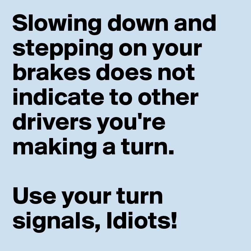 Slowing down and stepping on your brakes does not indicate to other drivers you're making a turn.

Use your turn signals, Idiots!