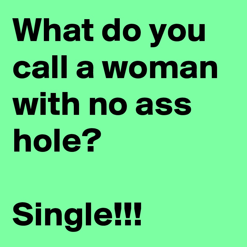 What do you call a woman with no ass hole?

Single!!!