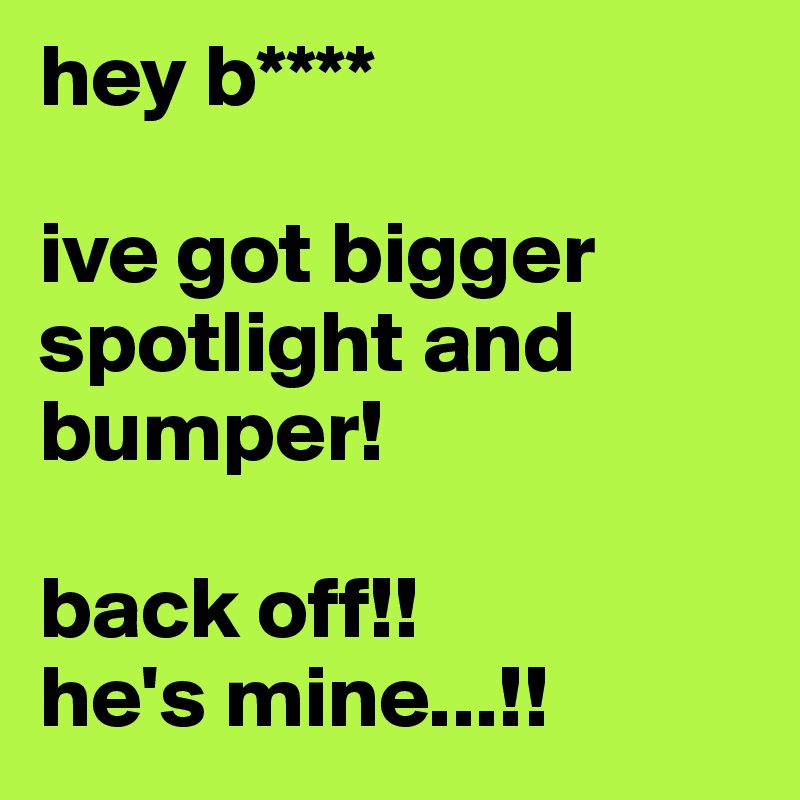 hey b****

ive got bigger spotlight and bumper!

back off!! 
he's mine...!!