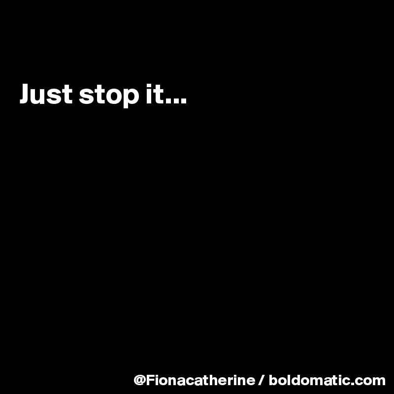 

Just stop it...








