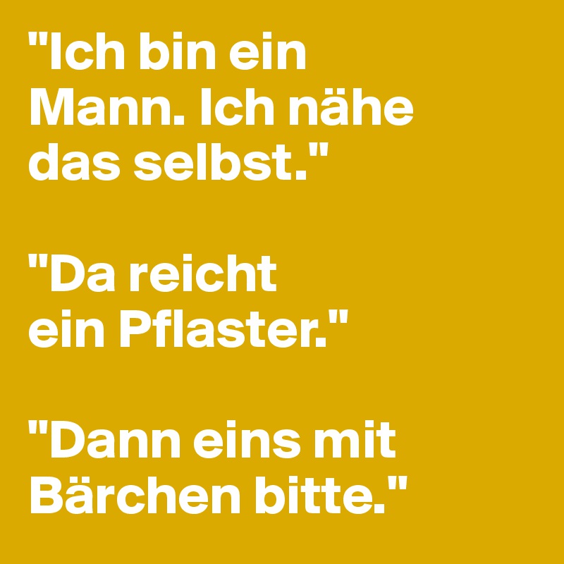 "Ich bin ein 
Mann. Ich nähe 
das selbst."

"Da reicht
ein Pflaster."

"Dann eins mit 
Bärchen bitte."