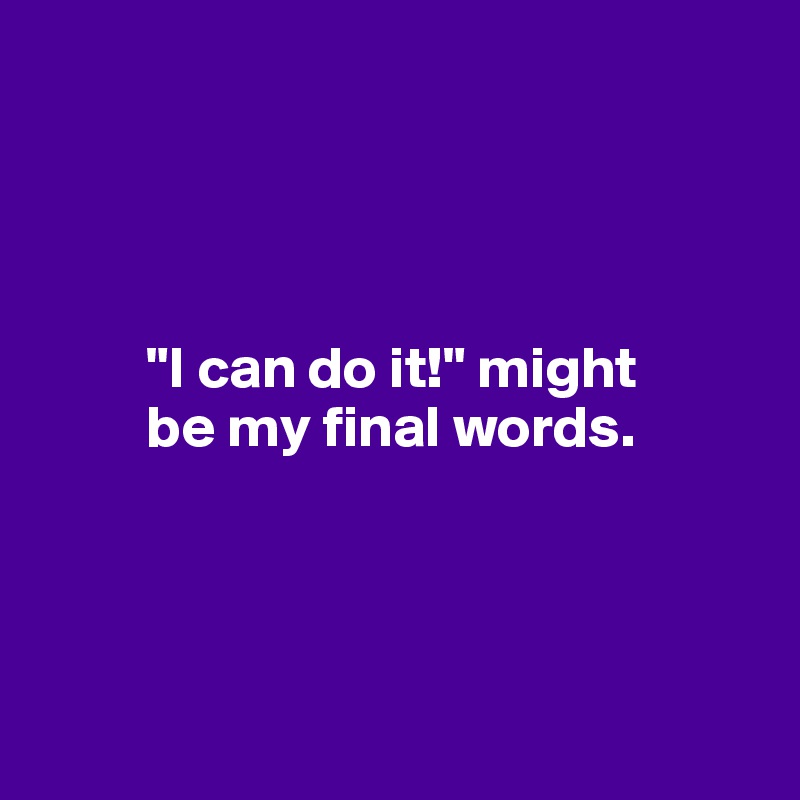 




         "I can do it!" might 
         be my final words.




