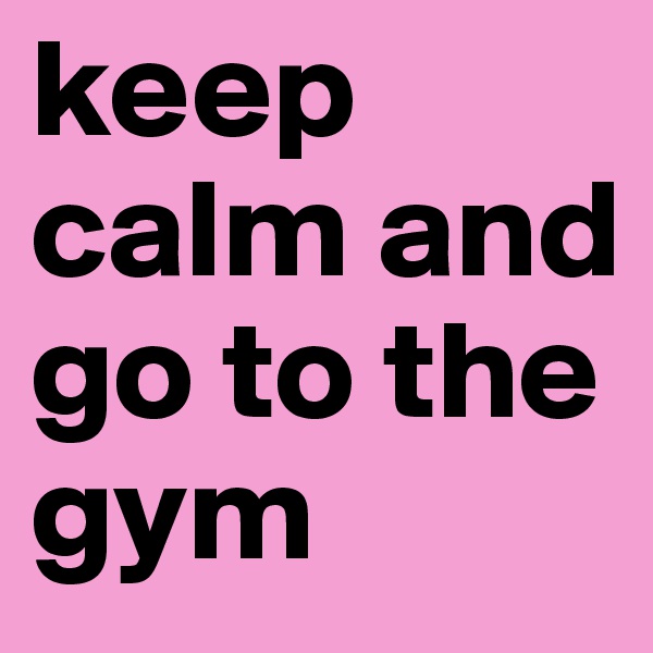 keep calm and go to the gym